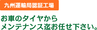 【九州運輸局認証工場】お車のタイヤからメンテナンス迄お任せ下さい