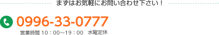 まずはお気軽にお問い合わせ下さい！ 電話番号：0996-33-0777 営業時間 10：00～19：00 水曜定休