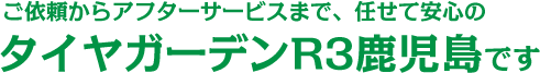 ご依頼からアフターサービスまで、任せて安心のタイヤガーデンR3鹿児島です